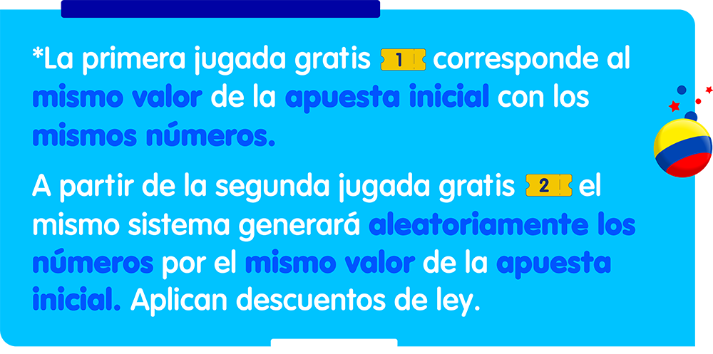 primera jugada gratis Jugadas gratis La primera jugada gratis corresponde al mismo valor de la apuesta inicial con los mismos números. A partir de la segunda jugada gratis, el mismo sistema generará aleatoriamente los números por el mismo valor de la apuesta inicial. Aplican descuentos de ley.